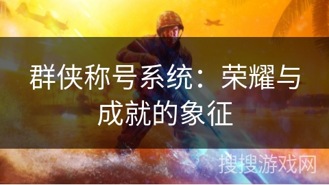 群侠称号系统:荣耀与成就的象征 群侠称号系统:荣耀与成就的象征