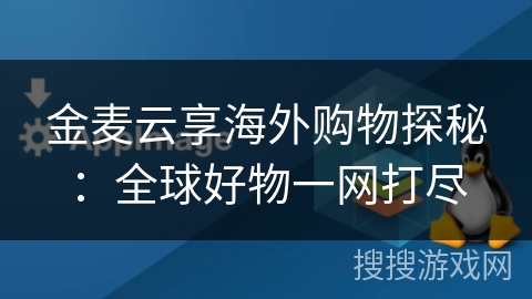 金麦云享海外购物探秘:全球好物一网打尽 金麦云享海外购物探秘:全球好物一网打尽