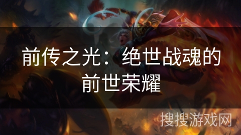 前传之光:绝世战魂的前世荣耀 前传之光:绝世战魂的前世荣耀
