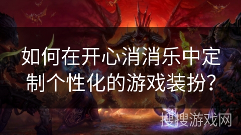 如何在开心消消乐中定制个性化的游戏装扮？