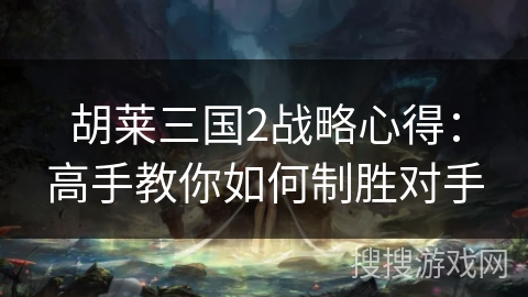 胡莱三国2战略心得:高手教你如何制胜对手 胡莱三国2战略心得:高手教你如何制胜对手