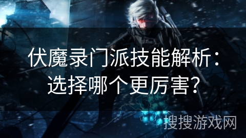 伏魔录门派技能解析：选择哪个更厉害？
