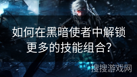 如何在黑暗使者中解锁更多的技能组合？