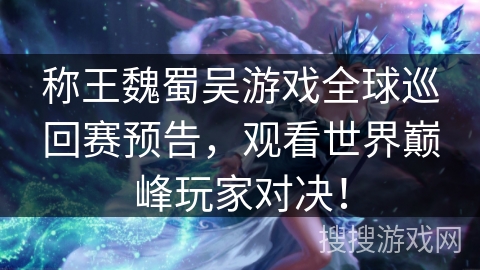 称王魏蜀吴游戏全球巡回赛预告，观看世界巅峰玩家对决！