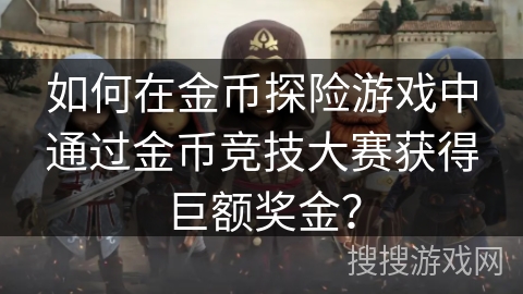 如何在金币探险游戏中通过金币竞技大赛获得巨额奖金? 如何在金币探险游戏中通过金币竞技大赛获得巨额奖金?