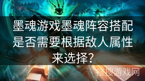 墨魂游戏墨魂阵容搭配是否需要根据敌人属性来选择？
