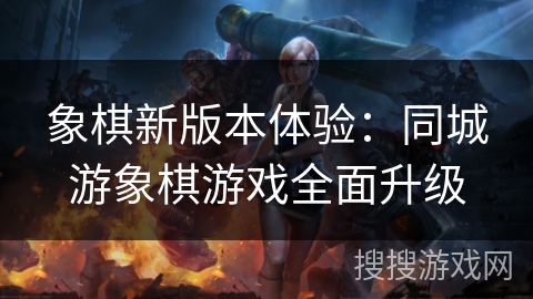 象棋新版本体验：同城游象棋游戏全面升级