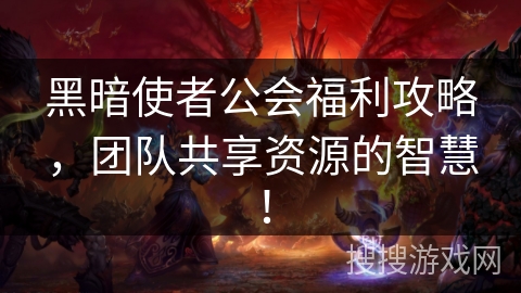 黑暗使者公会福利攻略，团队共享资源的智慧！