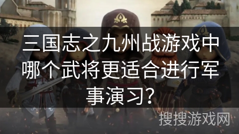 三国志之九州战游戏中哪个武将更适合进行军事演习？