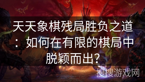 天天象棋残局胜负之道：如何在有限的棋局中脱颖而出？