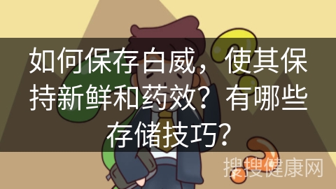 如何保存白威，使其保持新鲜和药效？有哪些存储技巧？