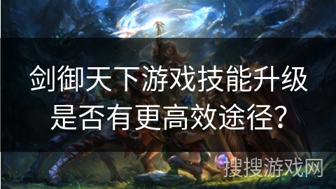 剑御天下游戏技能升级是否有更高效途径？
