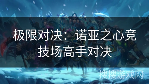 极限对决：诺亚之心竞技场高手对决