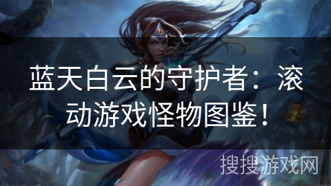 蓝天白云的守护者：滚动游戏怪物图鉴！