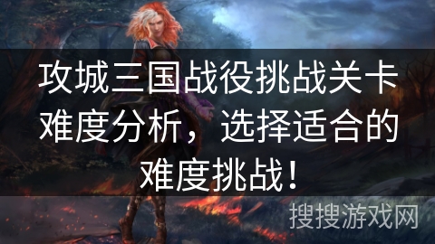 攻城三国战役挑战关卡难度分析，选择适合的难度挑战！