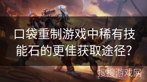口袋重制游戏中稀有技能石的更佳获取途径？