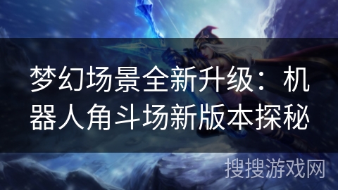 梦幻场景全新升级：机器人角斗场新版本探秘