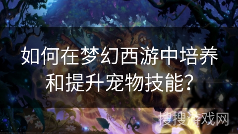 如何在梦幻西游中培养和提升宠物技能？