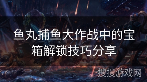 鱼丸捕鱼大作战中的宝箱解锁技巧分享
