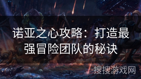 诺亚之心攻略：打造最强冒险团队的秘诀