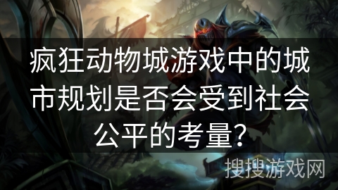 疯狂动物城游戏中的城市规划是否会受到社会公平的考量？