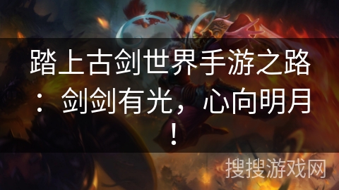 踏上古剑世界手游之路：剑剑有光，心向明月！