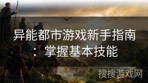 异能都市游戏新手指南：掌握基本技能