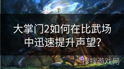 大掌门2如何在比武场中迅速提升声望？