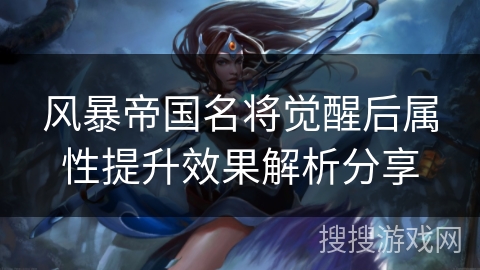 风暴帝国名将觉醒后属性提升效果解析分享