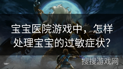 宝宝医院游戏中，怎样处理宝宝的过敏症状？