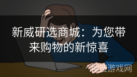 新威研选商城：为您带来购物的新惊喜