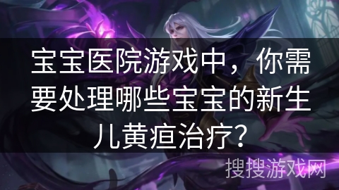 宝宝医院游戏中，你需要处理哪些宝宝的新生儿黄疸治疗？