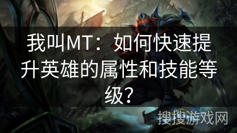 我叫MT：如何快速提升英雄的属性和技能等级？