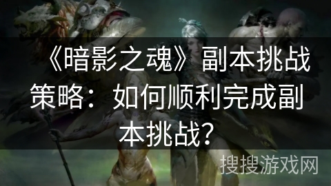 《暗影之魂》副本挑战策略：如何顺利完成副本挑战？