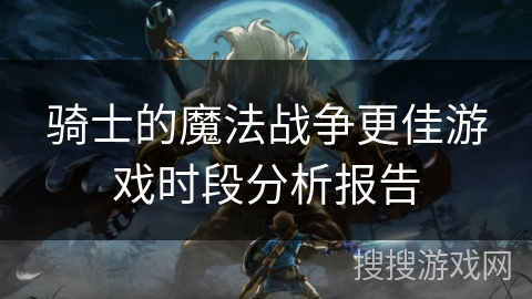 骑士的魔法战争更佳游戏时段分析报告