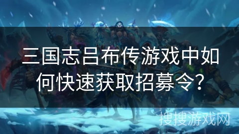 三国志吕布传游戏中如何快速获取招募令？