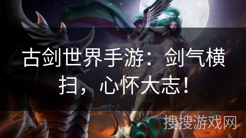 古剑世界手游：剑气横扫，心怀大志！