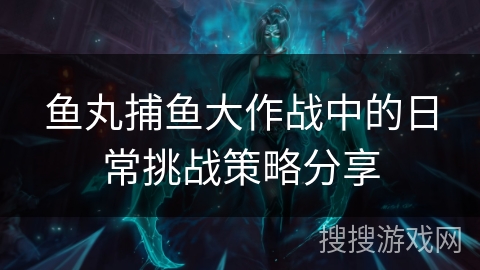 鱼丸捕鱼大作战中的日常挑战策略分享