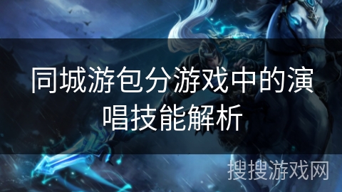 同城游包分游戏中的演唱技能解析