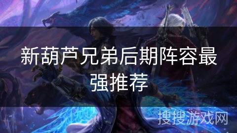 新葫芦兄弟后期阵容最强推荐