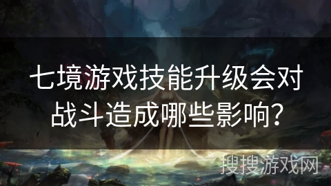 七境游戏技能升级会对战斗造成哪些影响？