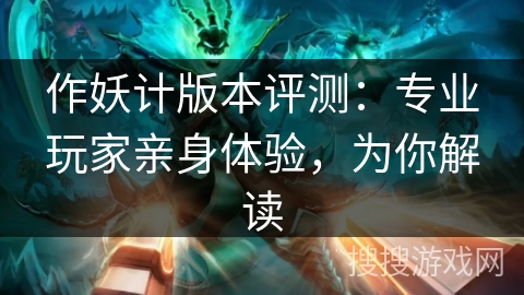 作妖计版本评测：专业玩家亲身体验，为你解读
