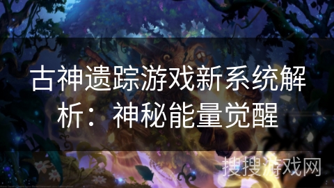 古神遗踪游戏新系统解析：神秘能量觉醒