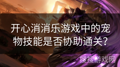 开心消消乐游戏中的宠物技能是否协助通关？