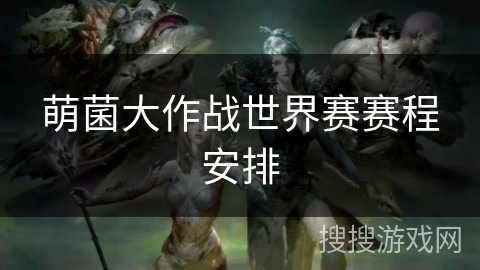 萌菌大作战世界赛赛程安排