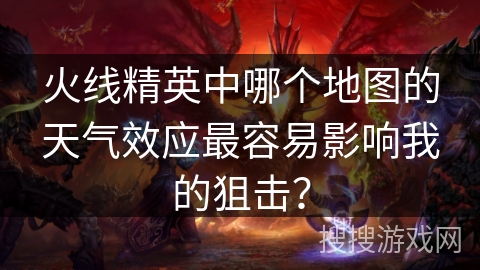 火线精英中哪个地图的天气效应最容易影响我的狙击？
