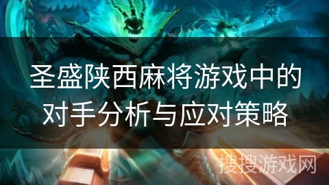 圣盛陕西麻将游戏中的对手分析与应对策略 圣盛陕西麻将游戏中的对手分析与应对策略