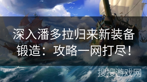 深入潘多拉归来新装备锻造：攻略一网打尽！