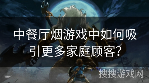 中餐厅烟游戏中如何吸引更多家庭顾客？