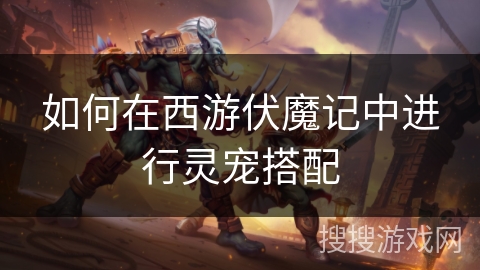 如何在西游伏魔记中进行灵宠搭配 如何在西游伏魔记中进行灵宠搭配